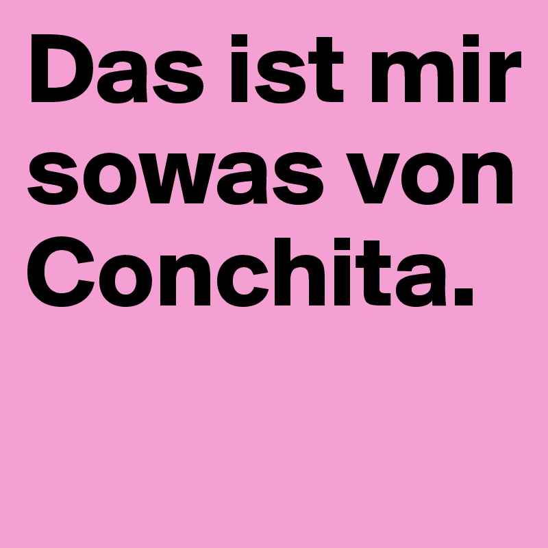 Das ist mir sowas von Conchita. 
