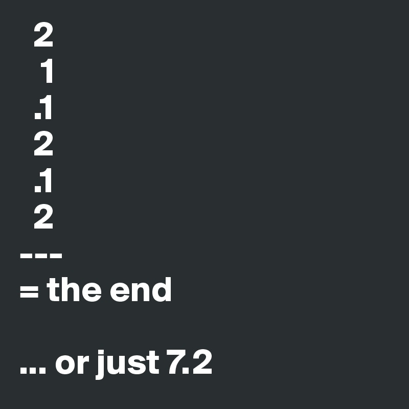   2
   1
  .1
  2
  .1
  2
---
= the end

... or just 7.2