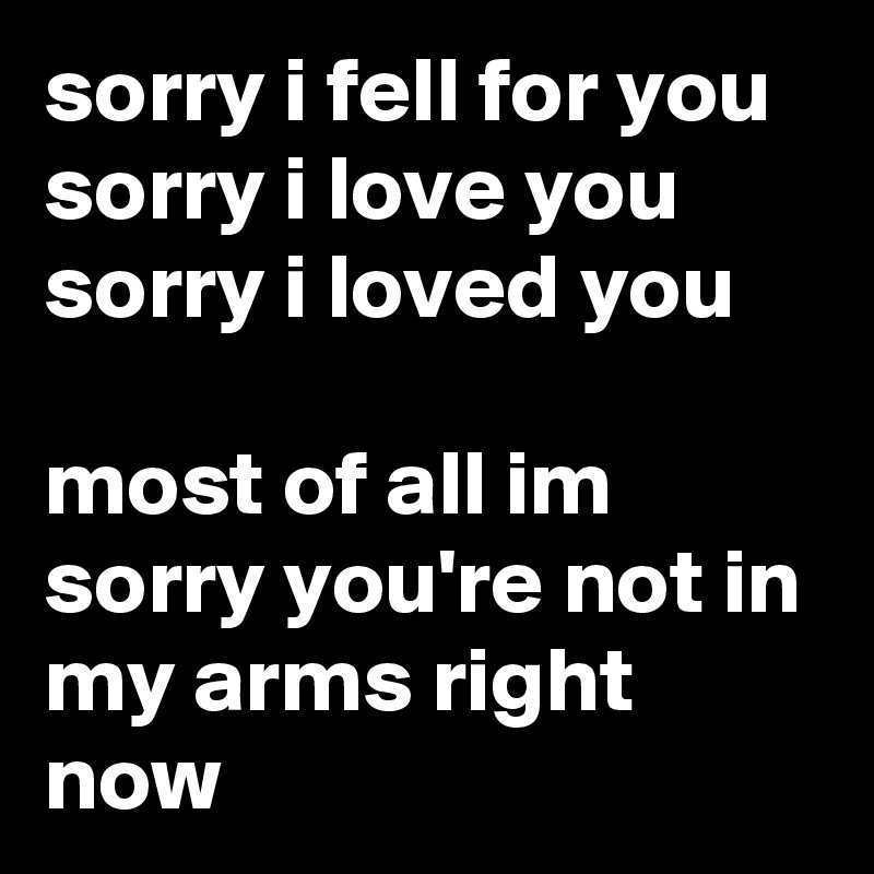 sorry i fell for you
sorry i love you 
sorry i loved you
 
most of all im sorry you're not in my arms right now 