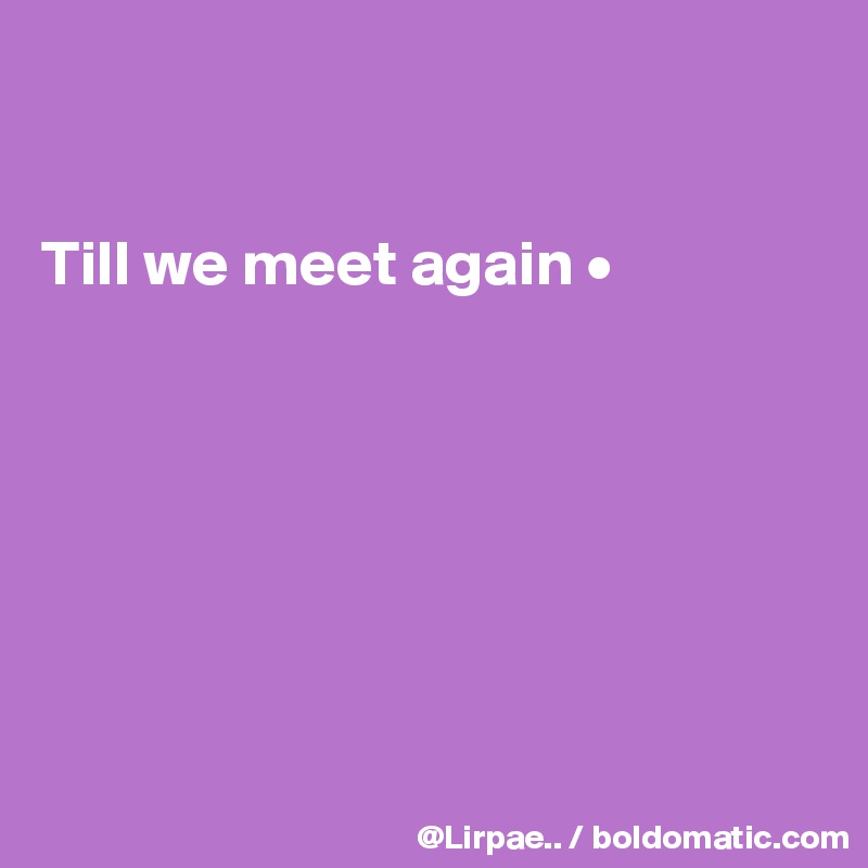 


Till we meet again •







