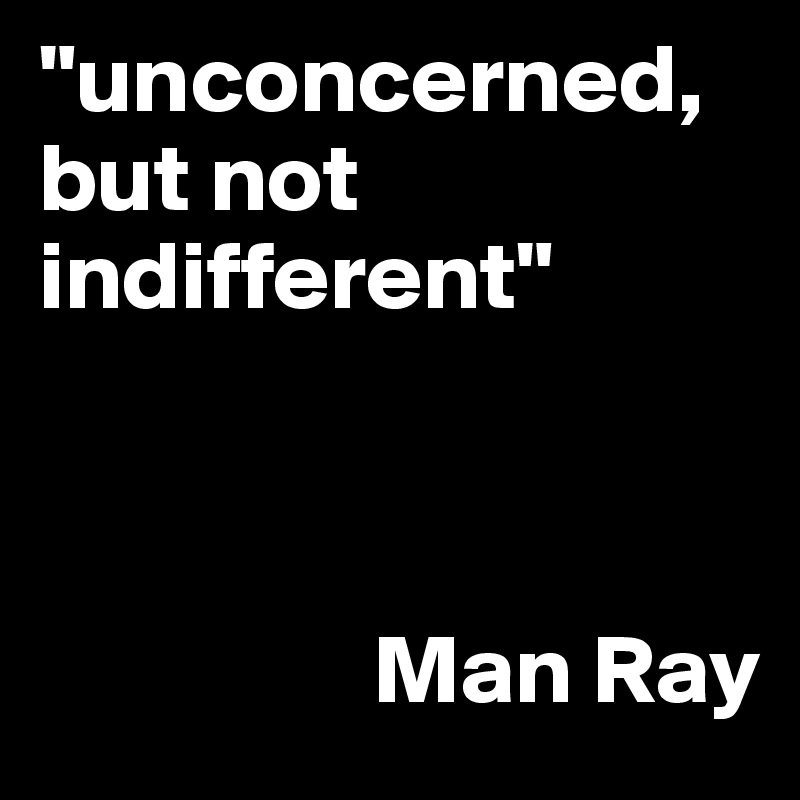 "unconcerned, but not indifferent" 



                 Man Ray