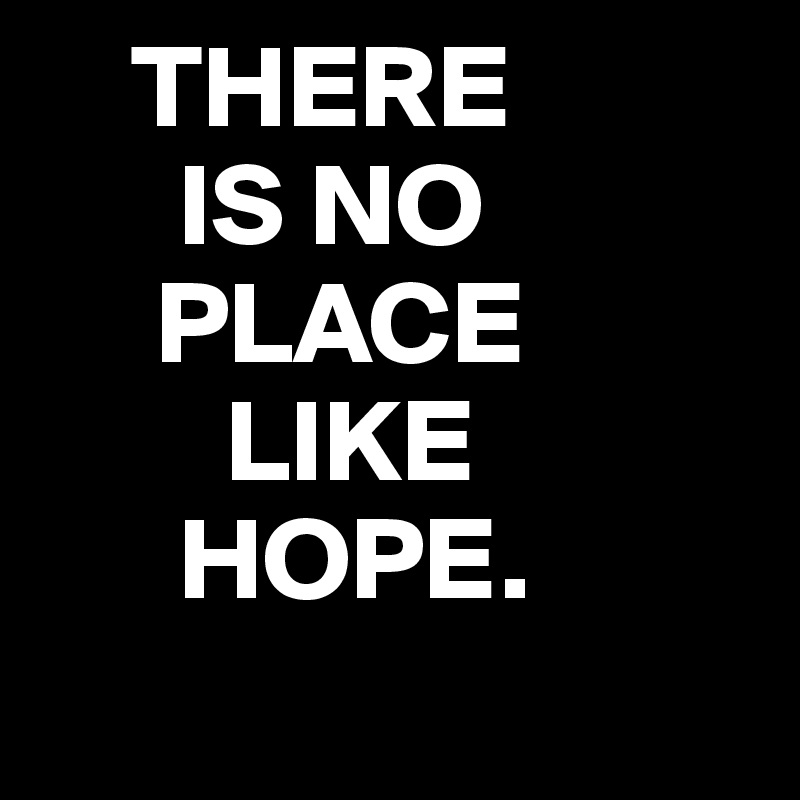     THERE
      IS NO
     PLACE
        LIKE
      HOPE.
     