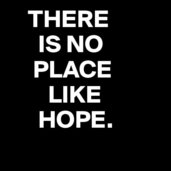     THERE
      IS NO
     PLACE
        LIKE
      HOPE.
     