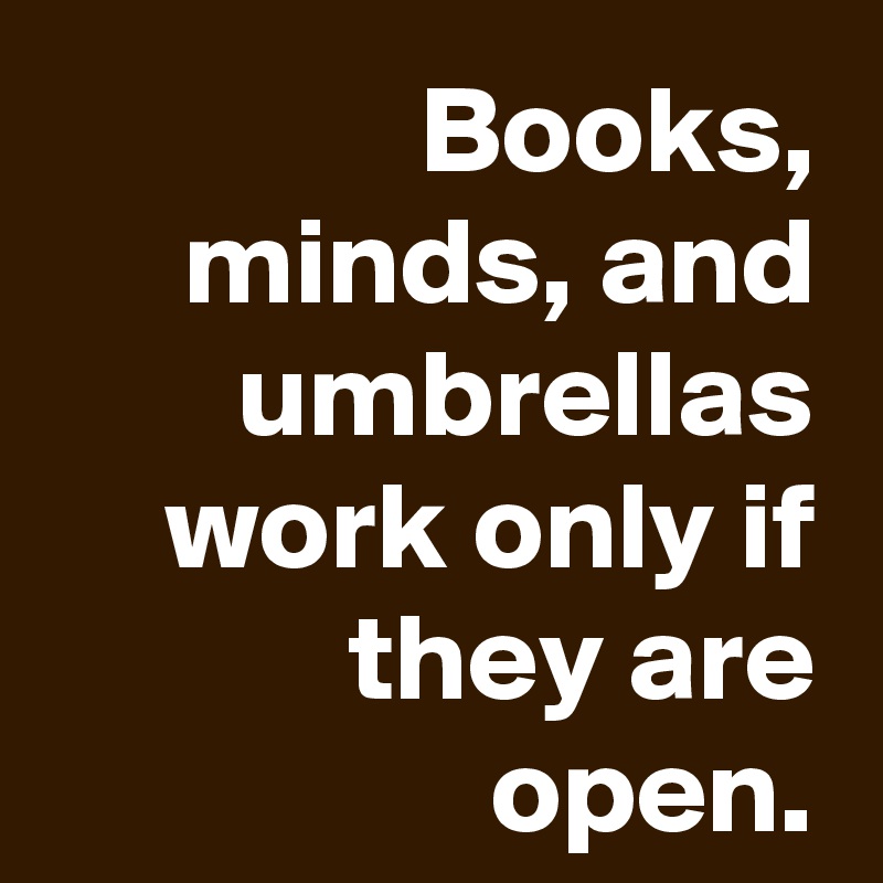 Books, minds, and umbrellas work only if they are open.