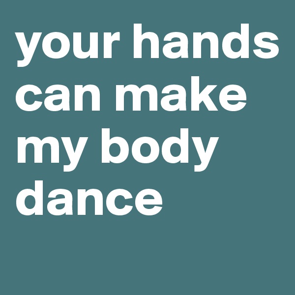 your hands can make my body dance