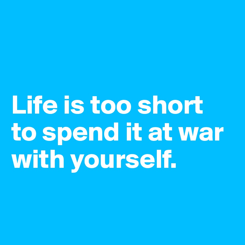 


Life is too short to spend it at war with yourself.

