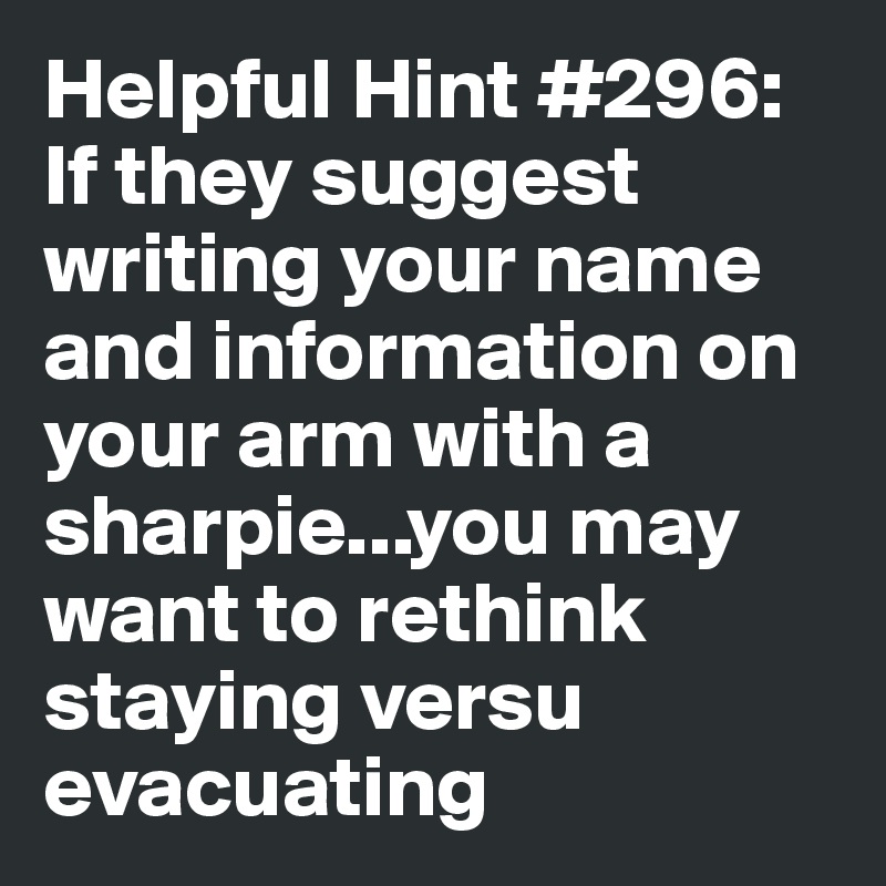 Helpful Hint #296:
If they suggest writing your name and information on your arm with a sharpie...you may want to rethink staying versu evacuating