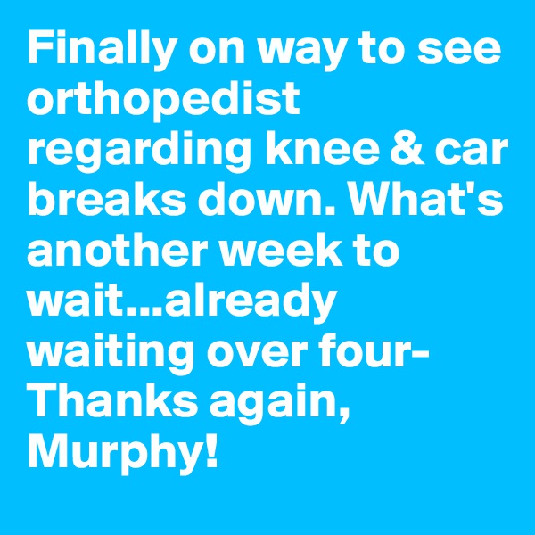 Finally on way to see orthopedist regarding knee & car breaks down. What's another week to wait...already waiting over four-Thanks again, Murphy!