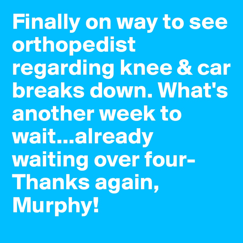 Finally on way to see orthopedist regarding knee & car breaks down. What's another week to wait...already waiting over four-Thanks again, Murphy!