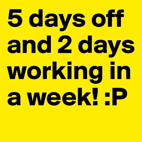 5 days off and 2 days working in a week! :P