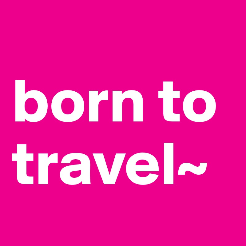 
born to travel~