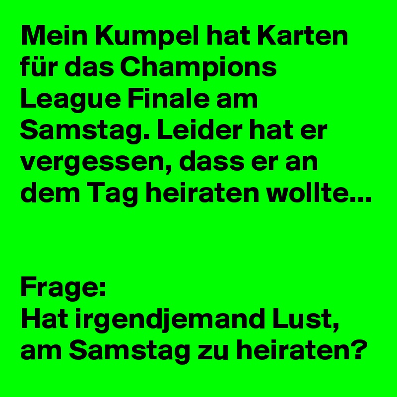 Mein Kumpel hat Karten für das Champions League Finale am Samstag. Leider hat er vergessen, dass er an dem Tag heiraten wollte...


Frage:
Hat irgendjemand Lust, am Samstag zu heiraten?