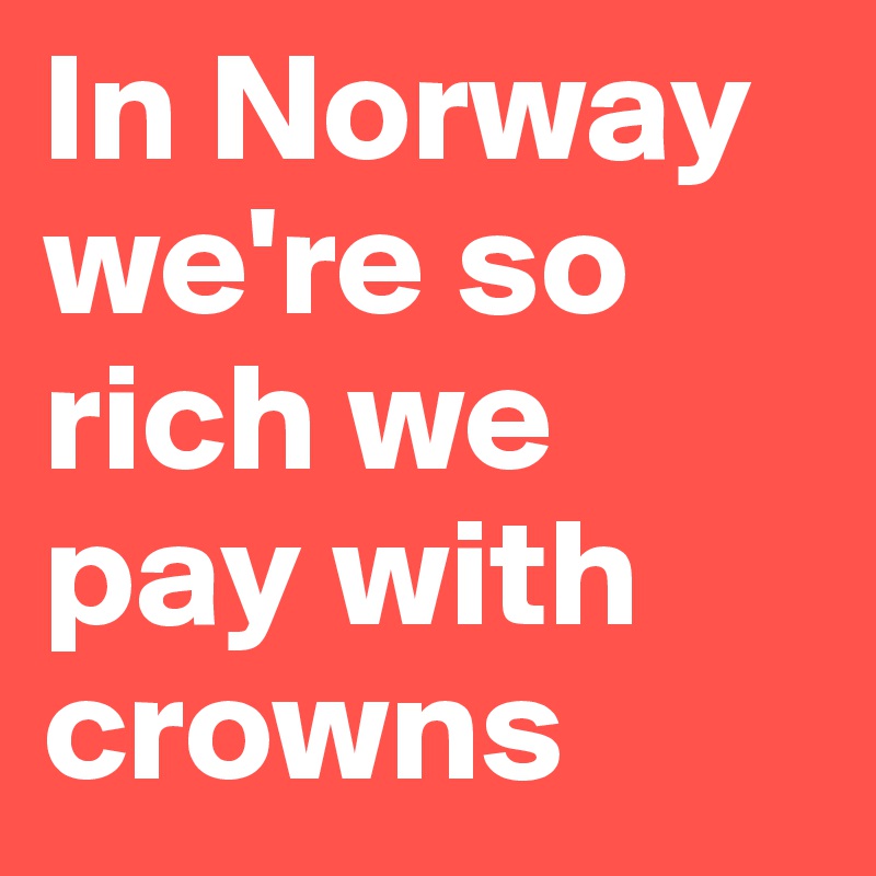 In Norway we're so rich we pay with crowns