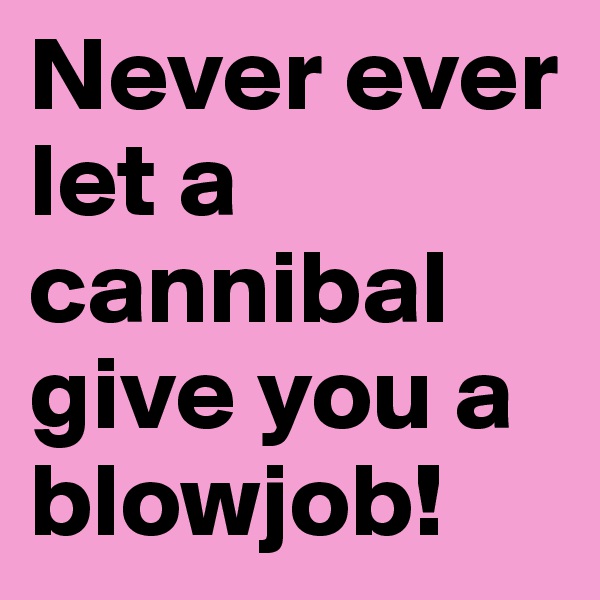 Never ever let a cannibal give you a blowjob!