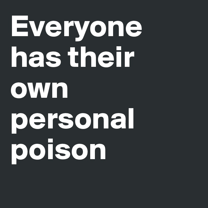 Everyone has their own personal poison
