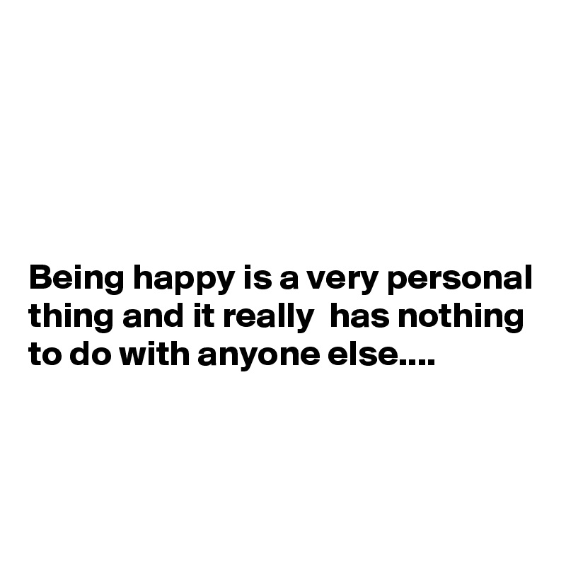 





Being happy is a very personal thing and it really  has nothing to do with anyone else....



