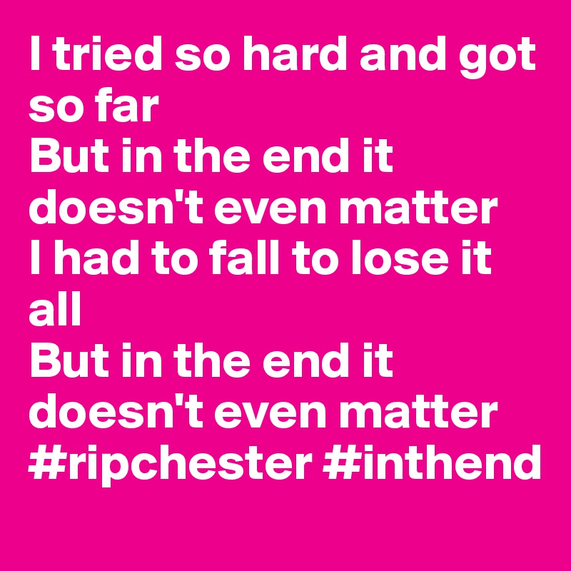 I tried so hard and got so far
But in the end it doesn't even matter
I had to fall to lose it all
But in the end it doesn't even matter
#ripchester #inthend