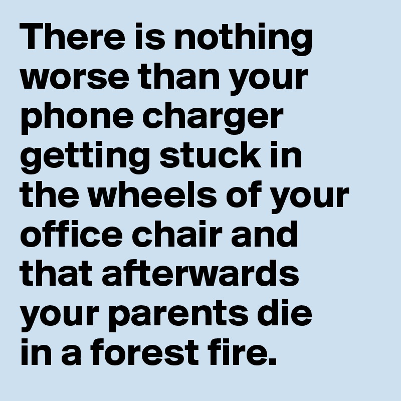 There is nothing worse than your phone charger getting stuck in 
the wheels of your office chair and 
that afterwards your parents die 
in a forest fire. 