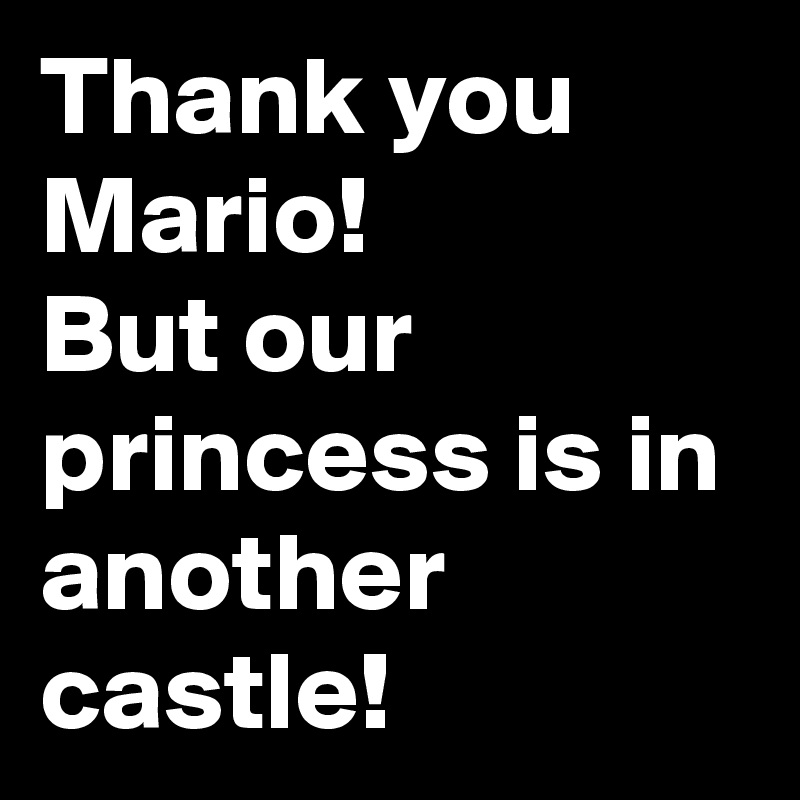 Thank you Mario!
But our princess is in another castle!