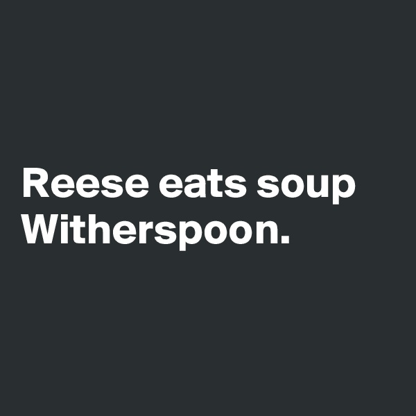 


Reese eats soup Witherspoon.


