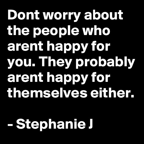 Dont worry about the people who arent happy for you. They probably arent happy for themselves either.

- Stephanie J