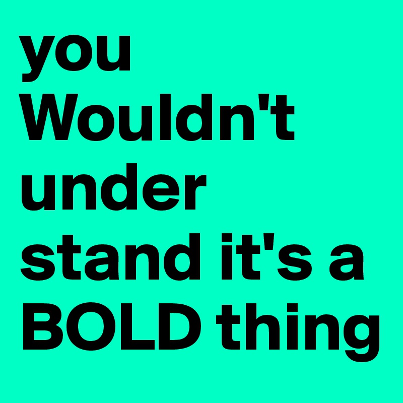 you Wouldn't under stand it's a BOLD thing 