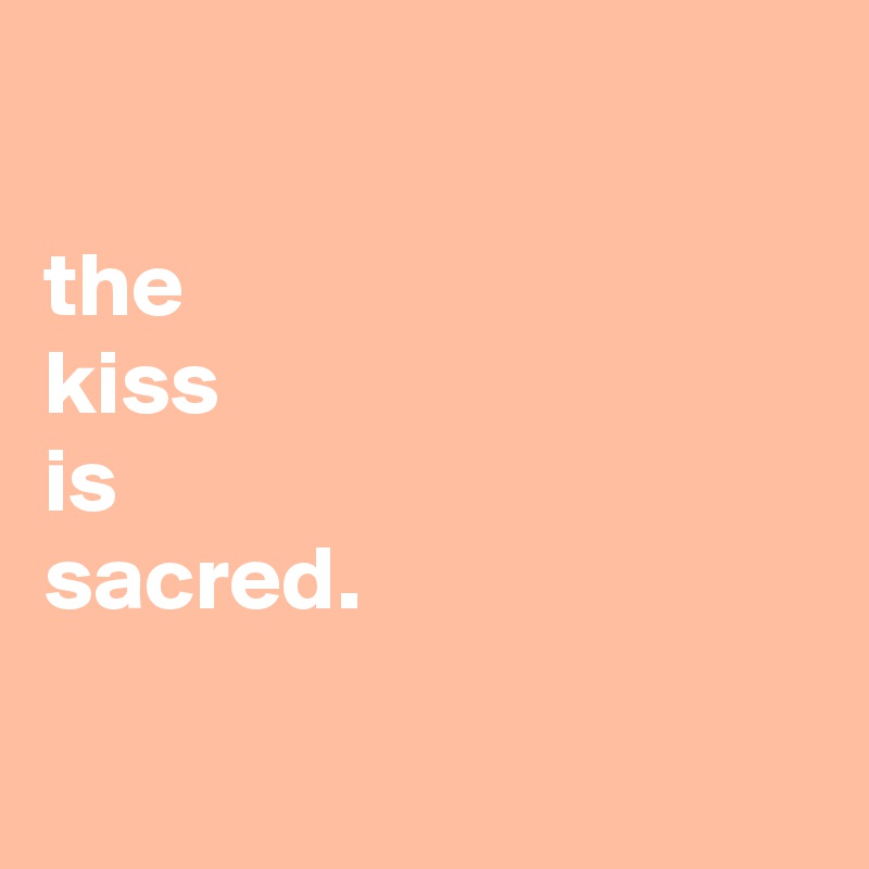 

the
kiss
is
sacred.

