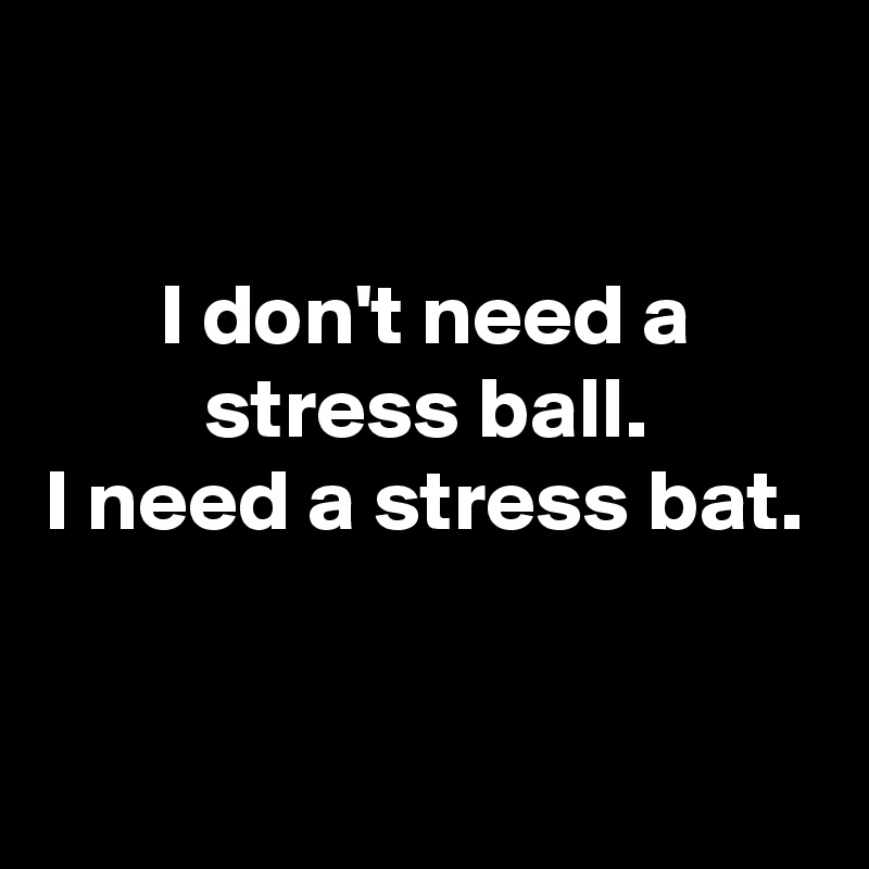

I don't need a stress ball.
I need a stress bat.


