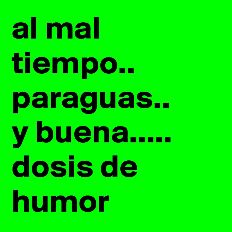 al mal tiempo..
paraguas..
y buena.....
dosis de  humor