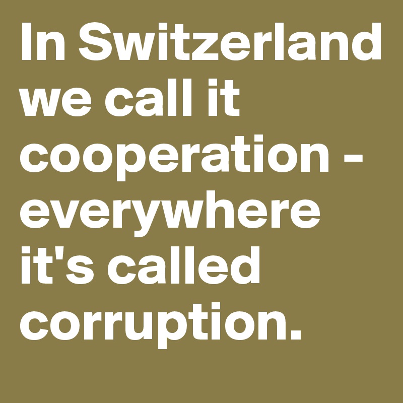 In Switzerland we call it cooperation - everywhere it's called corruption. 