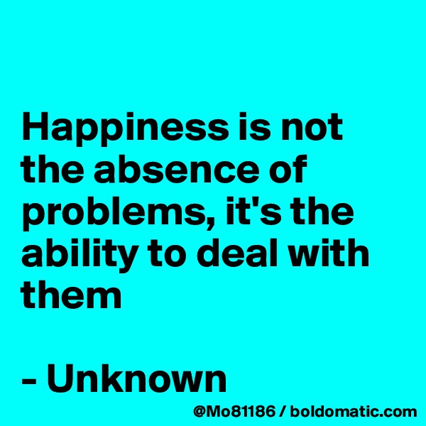 

Happiness is not the absence of problems, it's the ability to deal with them

- Unknown