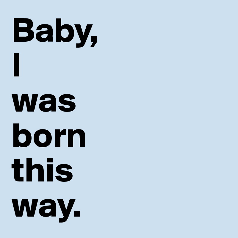 Baby, 
I 
was 
born 
this 
way.