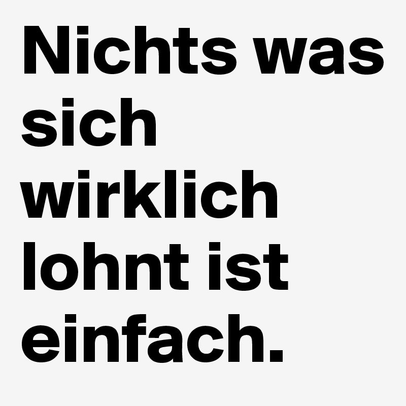 Nichts was sich wirklich lohnt ist einfach.