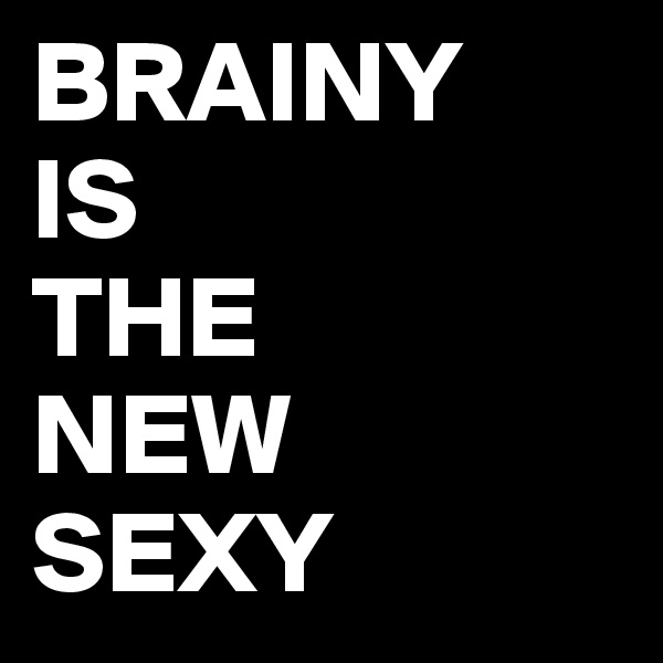 BRAINY
IS
THE
NEW
SEXY