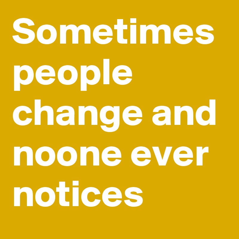 Sometimes
people change and noone ever notices 