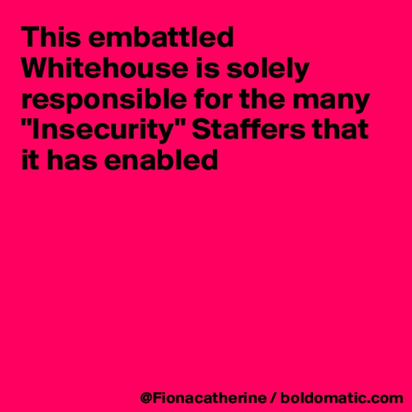 This embattled Whitehouse is solely responsible for the many 
"Insecurity" Staffers that it has enabled






