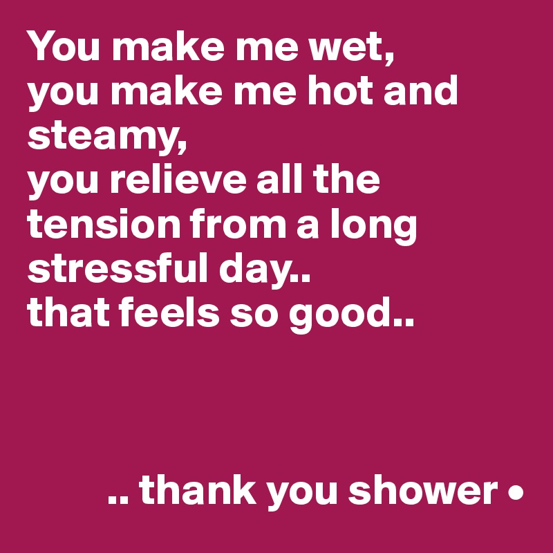 You make me wet,
you make me hot and steamy,
you relieve all the tension from a long stressful day..
that feels so good..



         .. thank you shower •