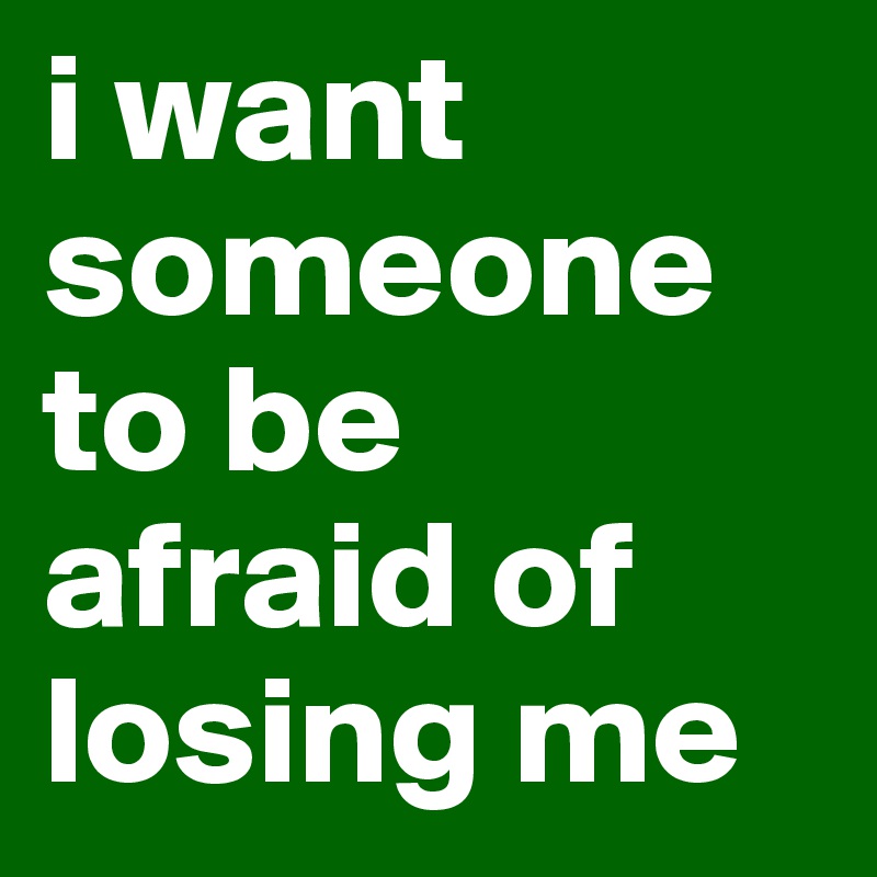 i want someone to be afraid of losing me