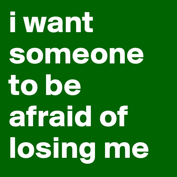 i want someone to be afraid of losing me