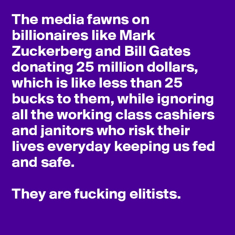 The media fawns on billionaires like Mark Zuckerberg and Bill Gates donating 25 million dollars, which is like less than 25 bucks to them, while ignoring all the working class cashiers and janitors who risk their lives everyday keeping us fed and safe.

They are fucking elitists.