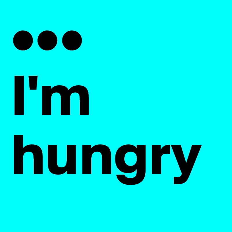 •••
I'm hungry
