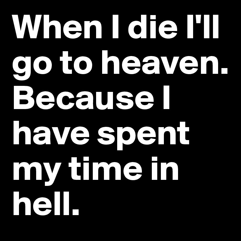 When I die I'll go to heaven. Because I have spent my time in hell.