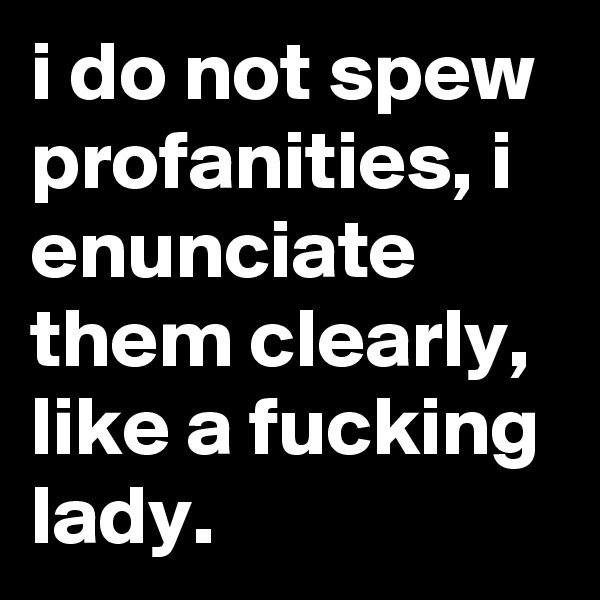 i do not spew profanities, i enunciate them clearly, like a fucking lady.