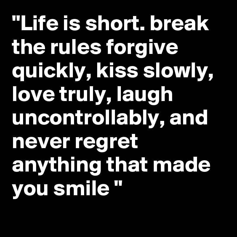 "Life is short. break the rules forgive quickly, kiss slowly, love truly, laugh uncontrollably, and never regret anything that made you smile "
