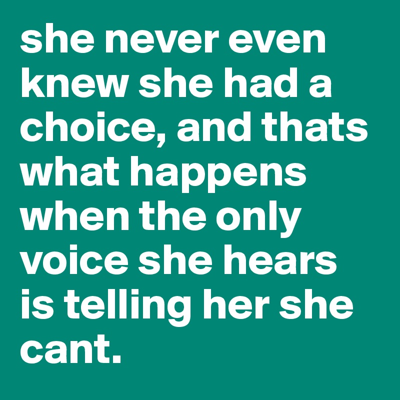 she never even knew she had a choice, and thats what happens when the only voice she hears is telling her she cant.