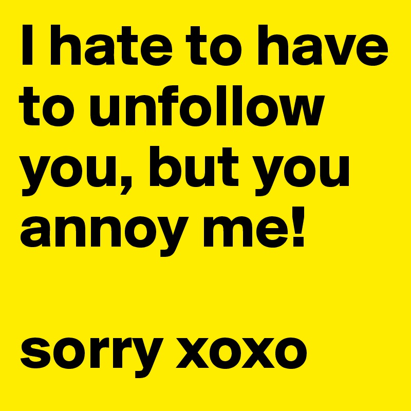 I hate to have to unfollow you, but you annoy me! 

sorry xoxo