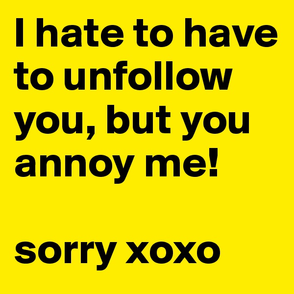 I hate to have to unfollow you, but you annoy me! 

sorry xoxo