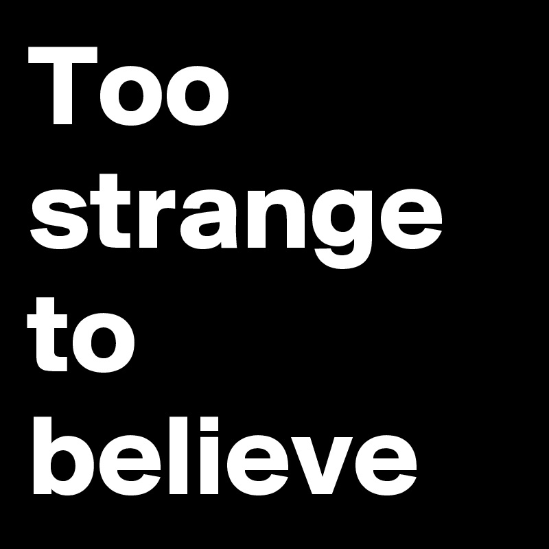 Too
strange
to
believe