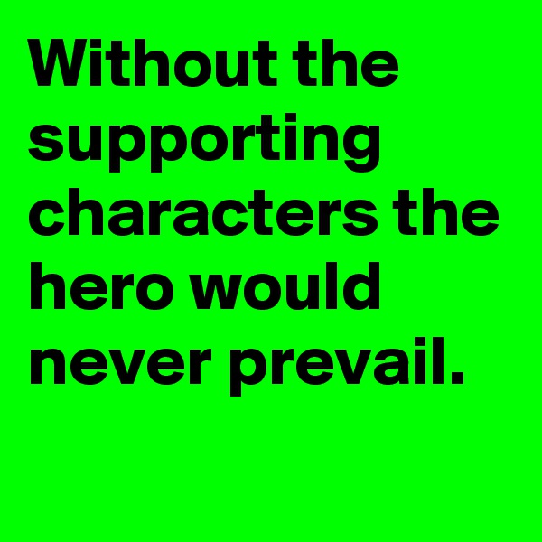Without the supporting characters the hero would never prevail.
