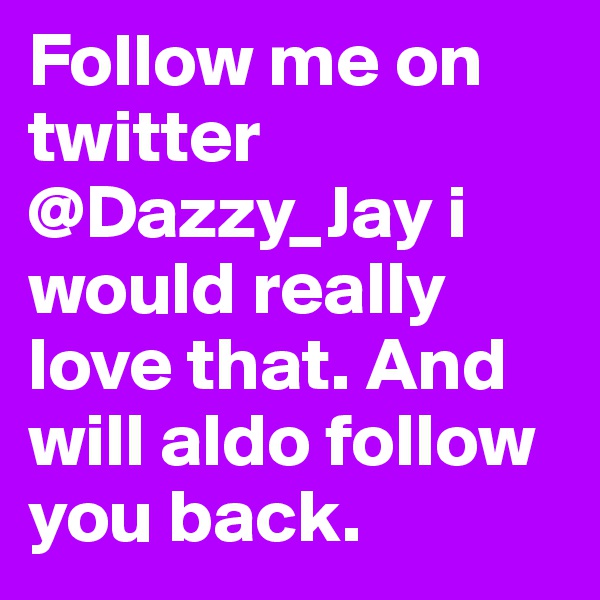 Follow me on twitter @Dazzy_Jay i would really love that. And will aldo follow you back.